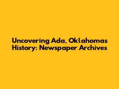 Uncovering Ada, Oklahoma's History: Newspaper Archives