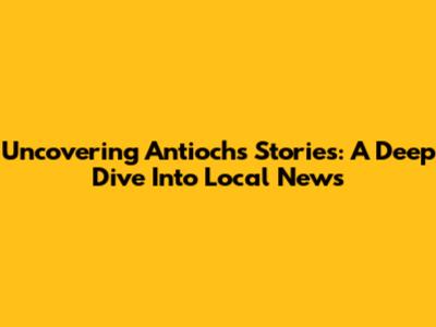 Uncovering Antioch's Stories: A Deep Dive Into Local News