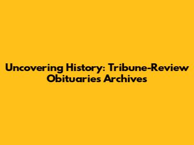 Uncovering History: Tribune-Review Obituaries Archives