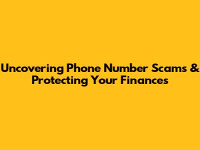 Uncovering Phone Number Scams & Protecting Your Finances