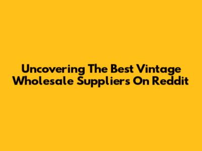 Uncovering The Best Vintage Wholesale Suppliers On Reddit