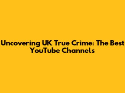 Uncovering UK True Crime: The Best YouTube Channels