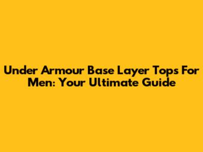 Under Armour Base Layer Tops For Men: Your Ultimate Guide