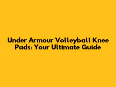 Under Armour Volleyball Knee Pads: Your Ultimate Guide