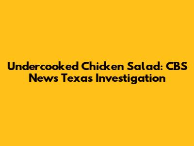 Undercooked Chicken Salad: CBS News Texas Investigation