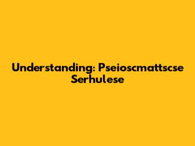 Understanding: Pseioscmattscse Serhulese