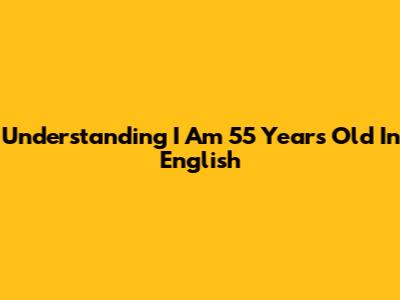 Understanding "I Am 55 Years Old" In English