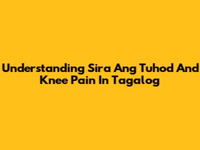 Understanding "Sira Ang Tuhod" And Knee Pain In Tagalog