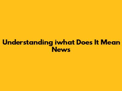 Understanding "iwhat Does It Mean News"