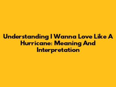 Understanding 'I Wanna Love Like A Hurricane': Meaning And Interpretation