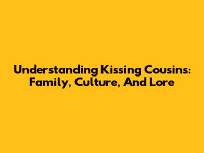 Understanding 'Kissing Cousins': Family, Culture, And Lore