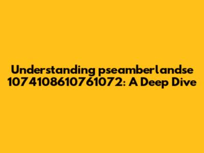 Understanding 'pseamberlandse 1074108610761072': A Deep Dive
