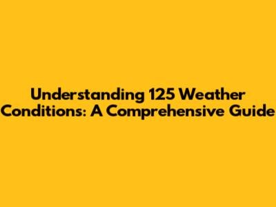 Understanding 125 Weather Conditions: A Comprehensive Guide