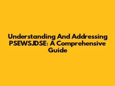 Understanding And Addressing PSEWSJDSE: A Comprehensive Guide