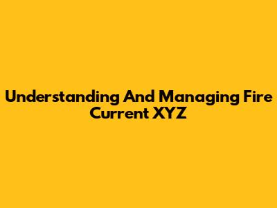 Understanding And Managing Fire Current XYZ