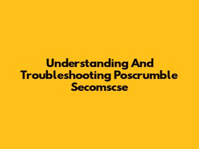 Understanding And Troubleshooting Poscrumble Secomscse