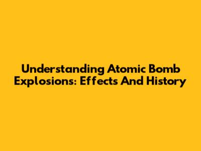 Understanding Atomic Bomb Explosions: Effects And History