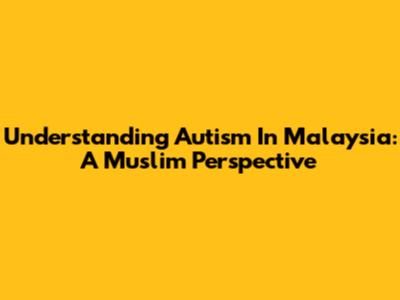 Understanding Autism In Malaysia: A Muslim Perspective