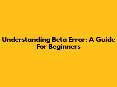 Understanding Beta Error: A Guide For Beginners