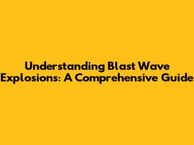 Understanding Blast Wave Explosions: A Comprehensive Guide
