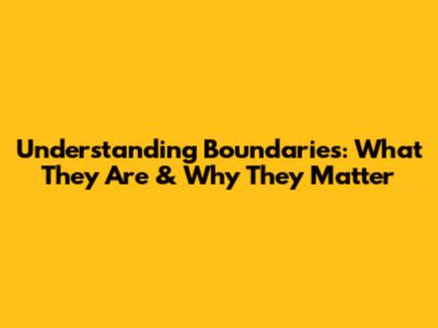 Understanding Boundaries: What They Are & Why They Matter