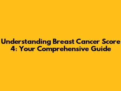 Understanding Breast Cancer Score 4: Your Comprehensive Guide