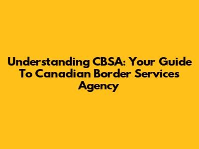 Understanding CBSA: Your Guide To Canadian Border Services Agency