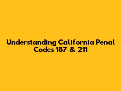 Understanding California Penal Codes 187 & 211