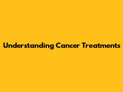 Understanding Cancer Treatments