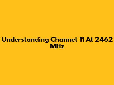 Understanding Channel 11 At 2462 MHz