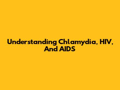 Understanding Chlamydia, HIV, And AIDS