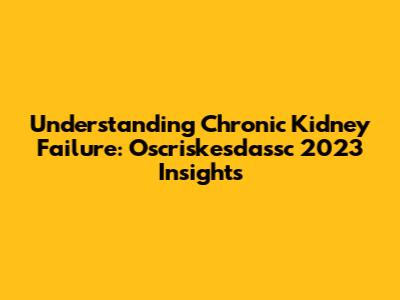 Understanding Chronic Kidney Failure: Oscriskesdassc 2023 Insights