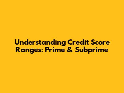 Understanding Credit Score Ranges: Prime & Subprime
