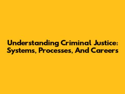 Understanding Criminal Justice: Systems, Processes, And Careers