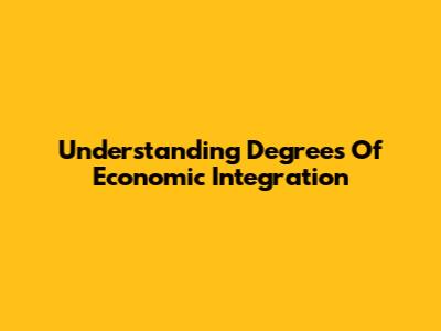 Understanding Degrees Of Economic Integration
