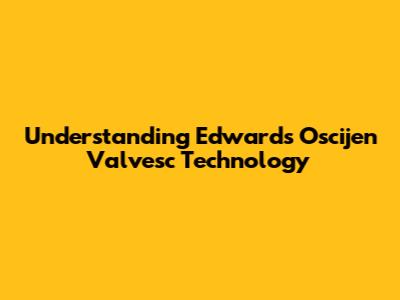 Understanding Edwards Oscijen Valvesc Technology