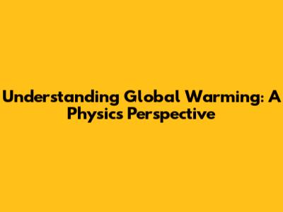 Understanding Global Warming: A Physics Perspective