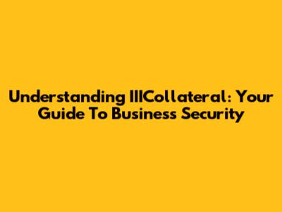 Understanding IIICollateral: Your Guide To Business Security