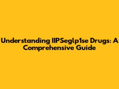 Understanding IIPSeglp1se Drugs: A Comprehensive Guide