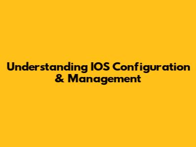 Understanding IOS Configuration & Management