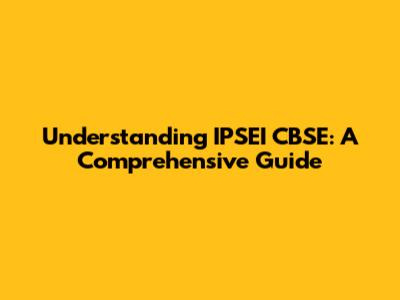 Understanding IPSEI CBSE: A Comprehensive Guide
