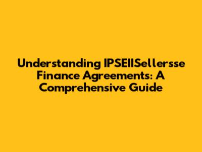 Understanding IPSEIISellersse Finance Agreements: A Comprehensive Guide
