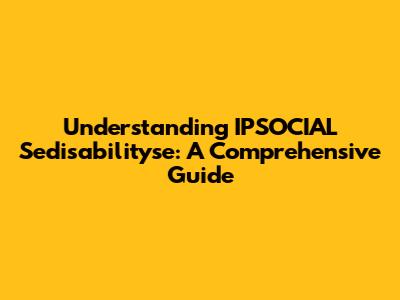 Understanding IPSOCIAL Sedisabilityse: A Comprehensive Guide