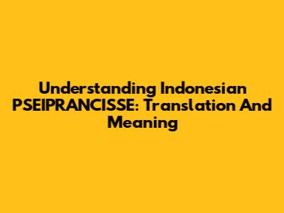 Understanding Indonesian PSEIPRANCISSE: Translation And Meaning