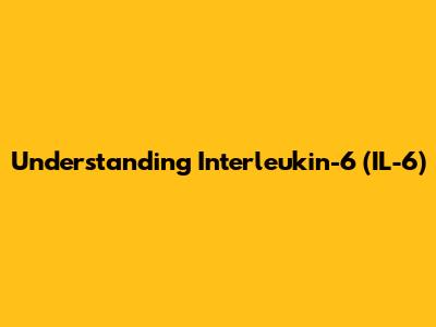 Understanding Interleukin-6 (IL-6)