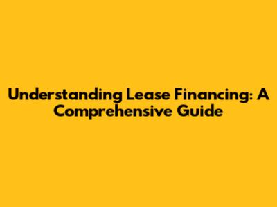 Understanding Lease Financing: A Comprehensive Guide