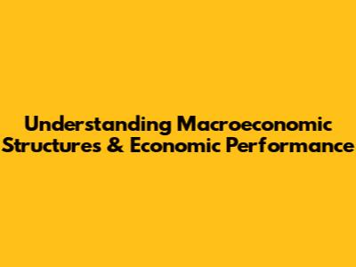 Understanding Macroeconomic Structures & Economic Performance