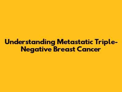 Understanding Metastatic Triple-Negative Breast Cancer