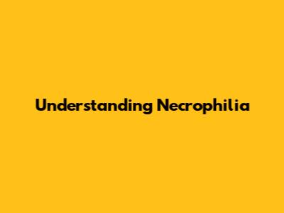 Understanding Necrophilia