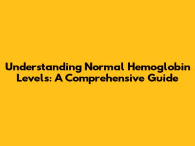 Understanding Normal Hemoglobin Levels: A Comprehensive Guide